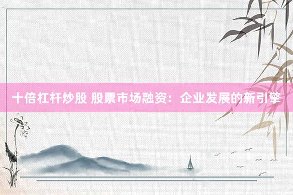 十倍杠杆炒股 股票市场融资：企业发展的新引擎