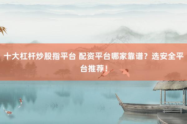 十大杠杆炒股指平台 配资平台哪家靠谱？选安全平台推荐！