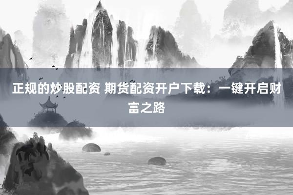 正规的炒股配资 期货配资开户下载：一键开启财富之路