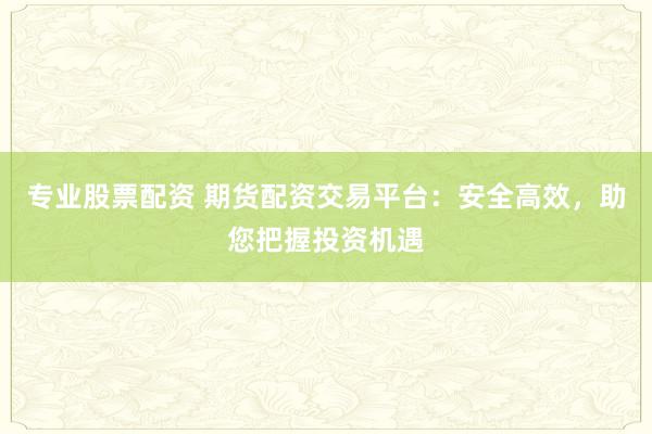 专业股票配资 期货配资交易平台：安全高效，助您把握投资机遇