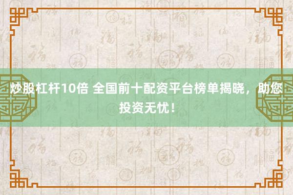 炒股杠杆10倍 全国前十配资平台榜单揭晓，助您投资无忧！