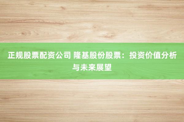 正规股票配资公司 隆基股份股票：投资价值分析与未来展望