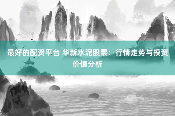 最好的配资平台 华新水泥股票：行情走势与投资价值分析
