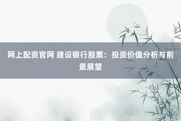 网上配资官网 建设银行股票：投资价值分析与前景展望