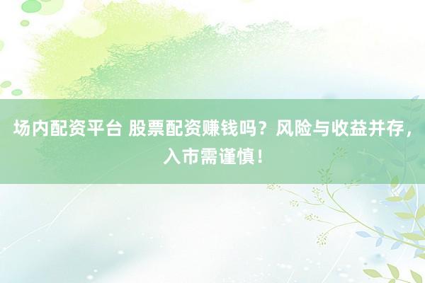 场内配资平台 股票配资赚钱吗?风险与收益并存,入市需谨慎!