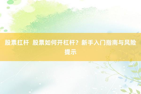 股票扛杆  股票如何开杠杆?新手入门指南与风险提示