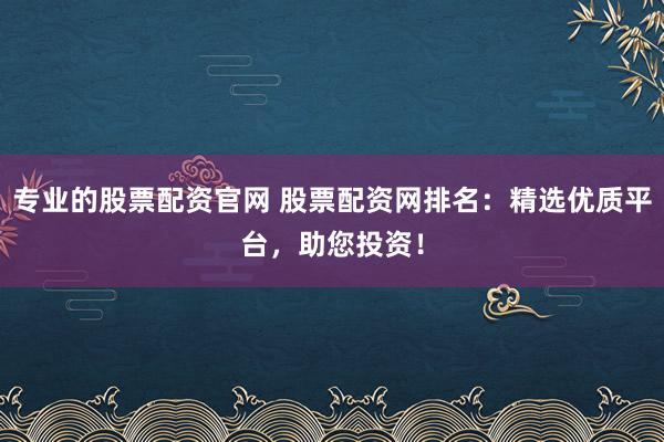 专业的股票配资官网 股票配资网排名:精选优质平台,助您投资!