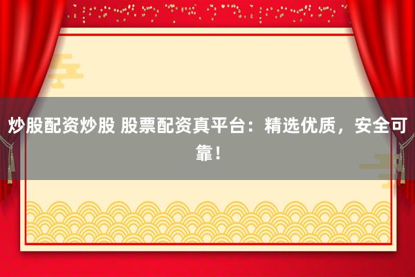 炒股配资炒股 股票配资真平台:精选优质,安全可靠!