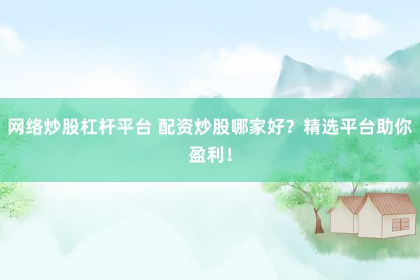 网络炒股杠杆平台 配资炒股哪家好?精选平台助你盈利!