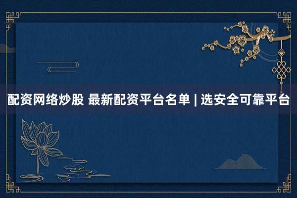 配资网络炒股 最新配资平台名单 | 选安全可靠平台