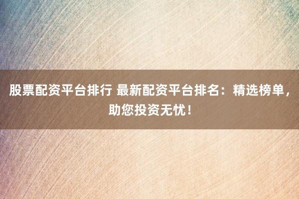 股票配资平台排行 最新配资平台排名:精选榜单,助您投资无忧!