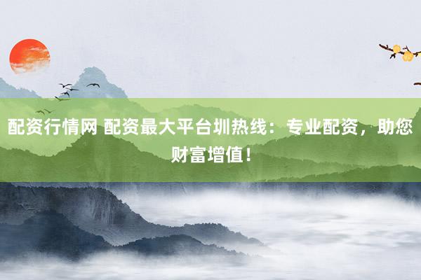 配资行情网 配资最大平台圳热线:专业配资,助您财富增值!