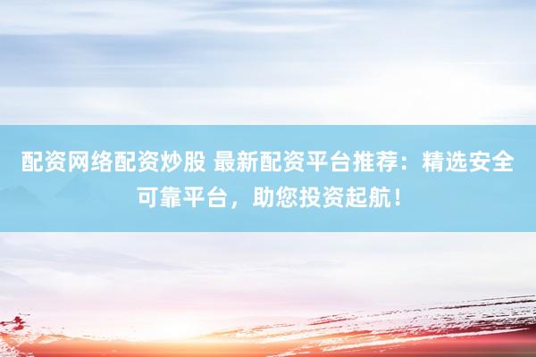 配资网络配资炒股 最新配资平台推荐:精选安全可靠平台,助您投资起航!