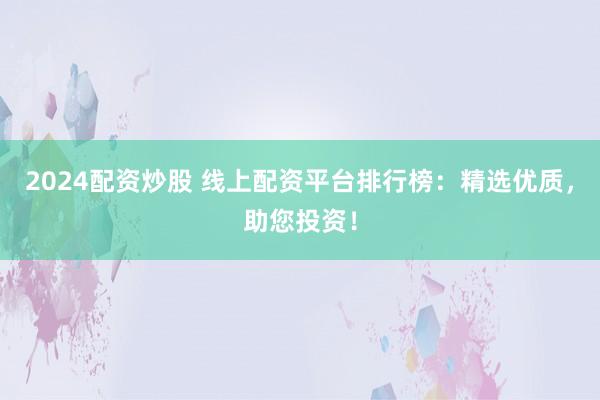 2024配资炒股 线上配资平台排行榜:精选优质,助您投资!