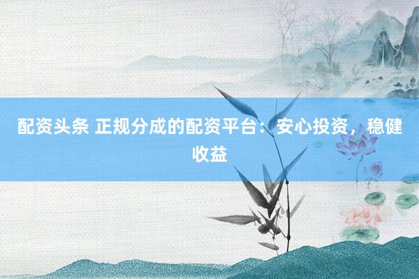 配资头条 正规分成的配资平台:安心投资,稳健收益
