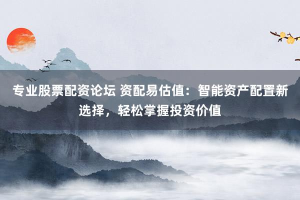 专业股票配资论坛 资配易估值:智能资产配置新选择,轻松掌握投资价值