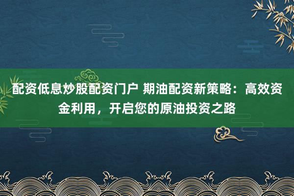 配资低息炒股配资门户 期油配资新策略:高效资金利用,开启您的原油投资之路