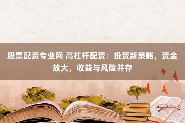 股票配资专业网 高杠杆配资:投资新策略,资金放大,收益与风险并存