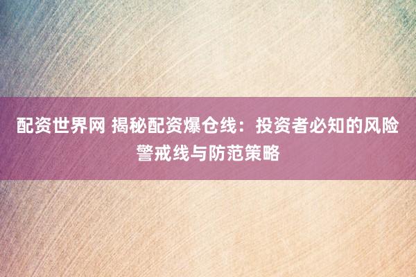 配资世界网 揭秘配资爆仓线:投资者必知的风险警戒线与防范策略