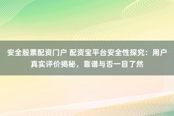 安全股票配资门户 配资宝平台安全性探究:用户真实评价揭秘,靠谱与否一目了然