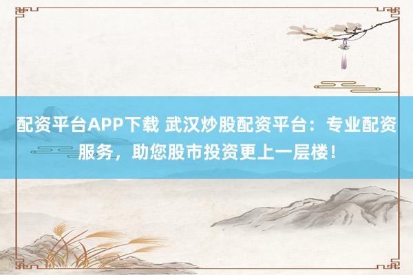 配资平台APP下载 武汉炒股配资平台:专业配资服务,助您股市投资更上一层楼!