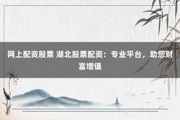 网上配资股票 湖北股票配资：专业平台，助您财富增值