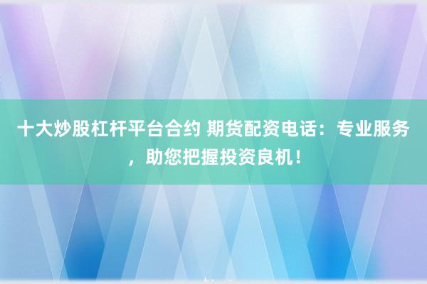 十大炒股杠杆平台合约 期货配资电话：专业服务，助您把握投资良机！