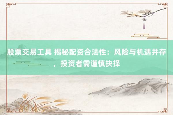 股票交易工具 揭秘配资合法性：风险与机遇并存，投资者需谨慎抉择