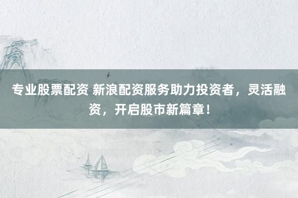 专业股票配资 新浪配资服务助力投资者,灵活融资,开启股市新篇章!