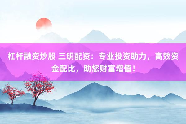 杠杆融资炒股 三明配资:专业投资助力,高效资金配比,助您财富增值!