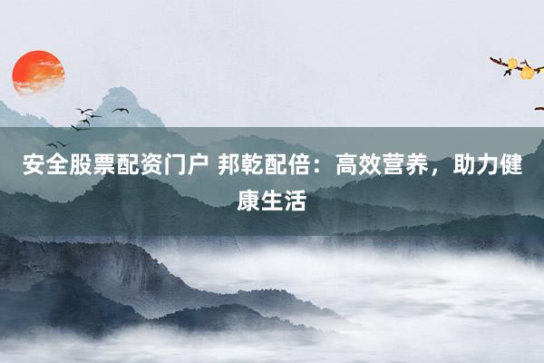安全股票配资门户 邦乾配倍:高效营养,助力健康生活