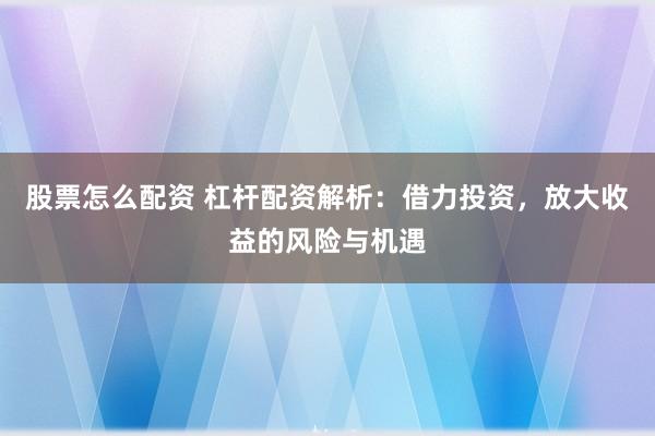 股票怎么配资 杠杆配资解析:借力投资,放大收益的风险与机遇