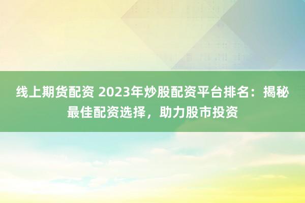 线上期货配资 2023年炒股配资平台排名：揭秘最佳配资选择，助力股市投资