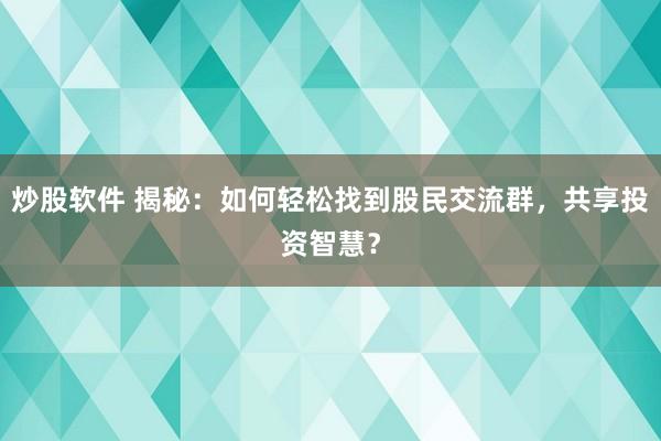 炒股软件 揭秘:如何轻松找到股民交流群,共享投资智慧?