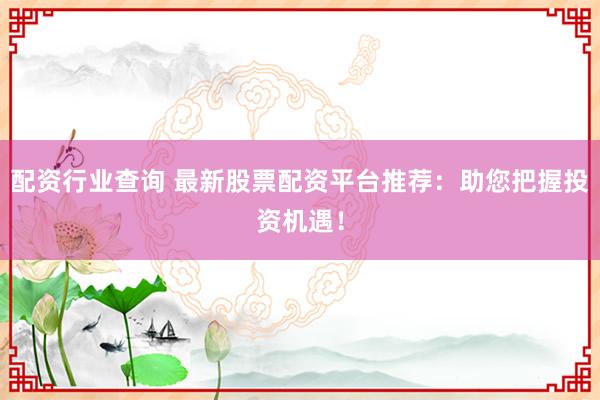 配资行业查询 最新股票配资平台推荐：助您把握投资机遇！