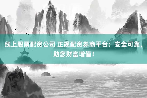 线上股票配资公司 正规配资券商平台:安全可靠,助您财富增值!