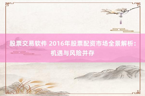 股票交易软件 2016年股票配资市场全景解析:机遇与风险并存
