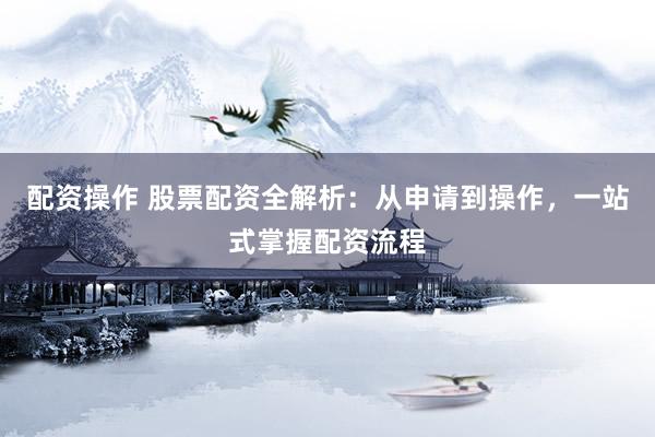 配资操作 股票配资全解析:从申请到操作,一站式掌握配资流程