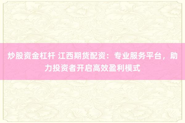 炒股资金杠杆 江西期货配资：专业服务平台，助力投资者开启高效盈利模式