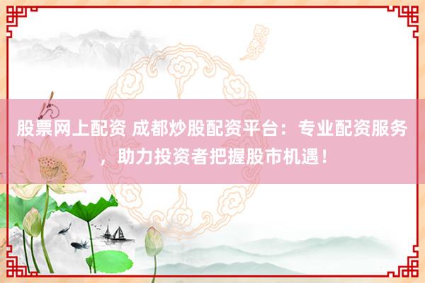 股票网上配资 成都炒股配资平台:专业配资服务,助力投资者把握股市机遇!