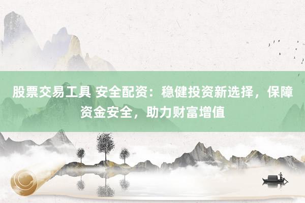股票交易工具 安全配资:稳健投资新选择,保障资金安全,助力财富增值