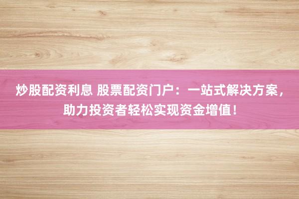 炒股配资利息 股票配资门户:一站式解决方案,助力投资者轻松实现资金增值!