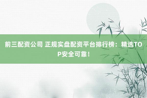 前三配资公司 正规实盘配资平台排行榜:精选TOP安全可靠!
