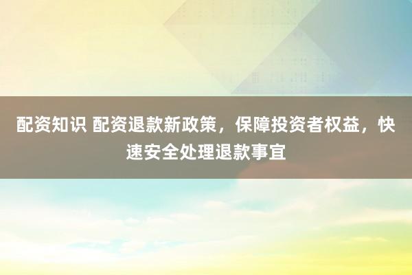 配资知识 配资退款新政策，保障投资者权益，快速安全处理退款事宜