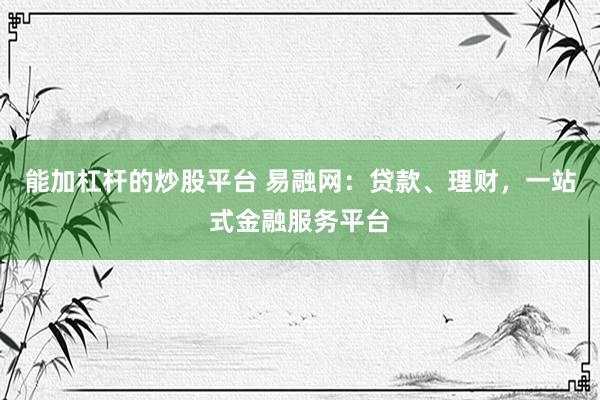 能加杠杆的炒股平台 易融网：贷款、理财，一站式金融服务平台