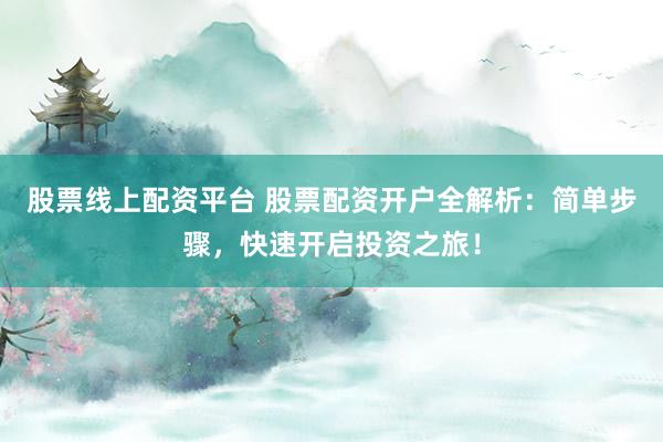 股票线上配资平台 股票配资开户全解析：简单步骤，快速开启投资之旅！