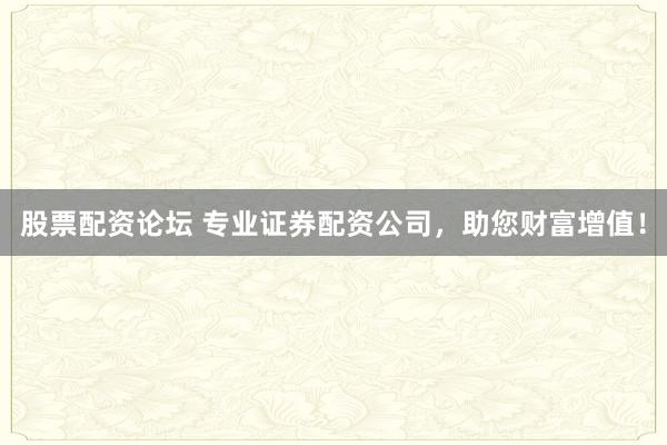 股票配资论坛 专业证券配资公司，助您财富增值！