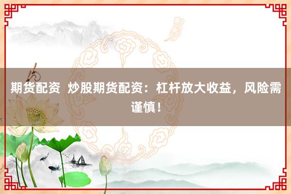 期货配资 炒股期货配资:杠杆放大收益,风险需谨慎!