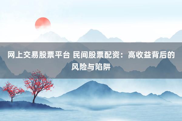 网上交易股票平台 民间股票配资：高收益背后的风险与陷阱