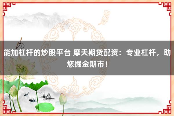 能加杠杆的炒股平台 摩天期货配资:专业杠杆,助您掘金期市!